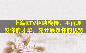上海KTV招聘模特，不再埋没你的才华，充分展示你的优势